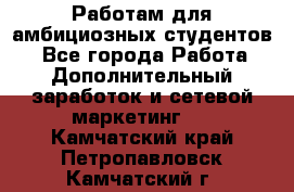 Работам для амбициозных студентов. - Все города Работа » Дополнительный заработок и сетевой маркетинг   . Камчатский край,Петропавловск-Камчатский г.